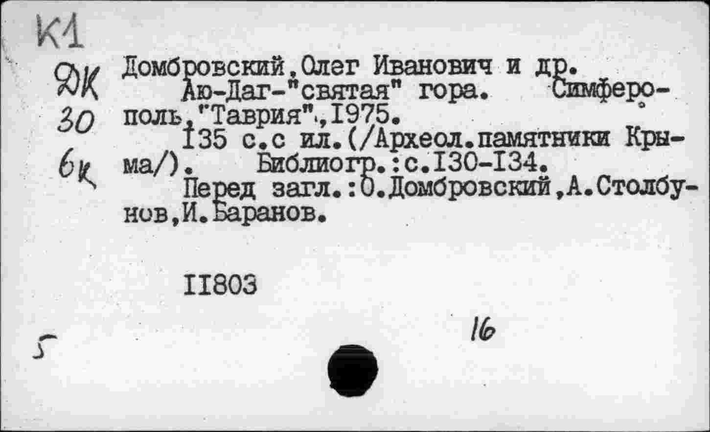 ﻿Домбровский, Олег Иванович и др.
Аю-Даг-"святая" гора. Симферополь , ’’Таврия"., 1975.
135 с.с ил.(/Археол.памятники Крыма/) . Библиогр. ; с.130-134.
Перед загл. : 0.Домбровский,А. Столбу нов,И.Баранов.
II803